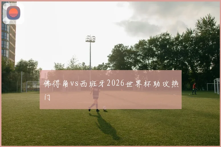 佛得角vs西班牙2026世界杯助攻热门