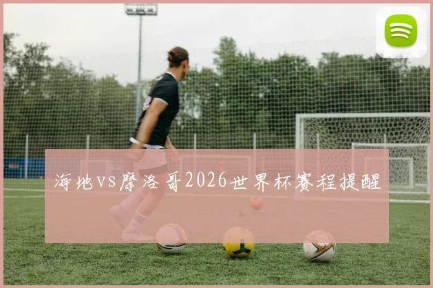 海地vs摩洛哥2026世界杯赛程提醒