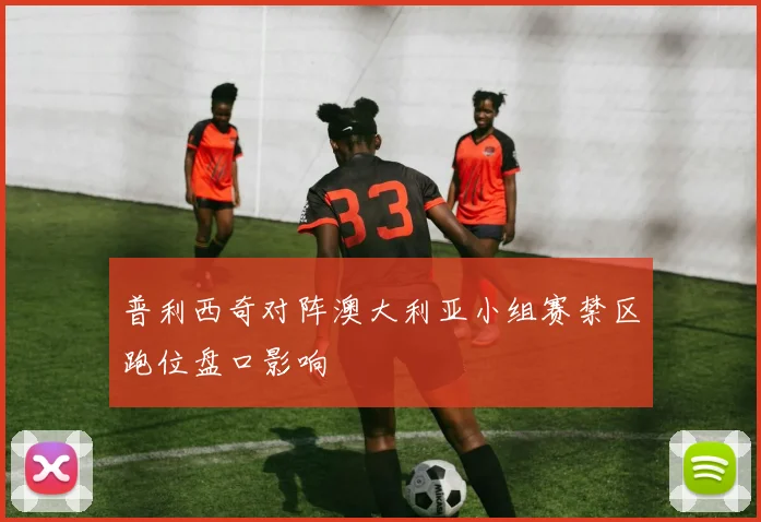 普利西奇对阵澳大利亚小组赛禁区跑位盘口影响