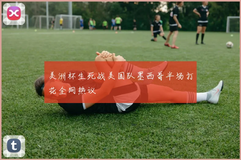 美洲杯生死战美国队墨西哥半场打花全网热议