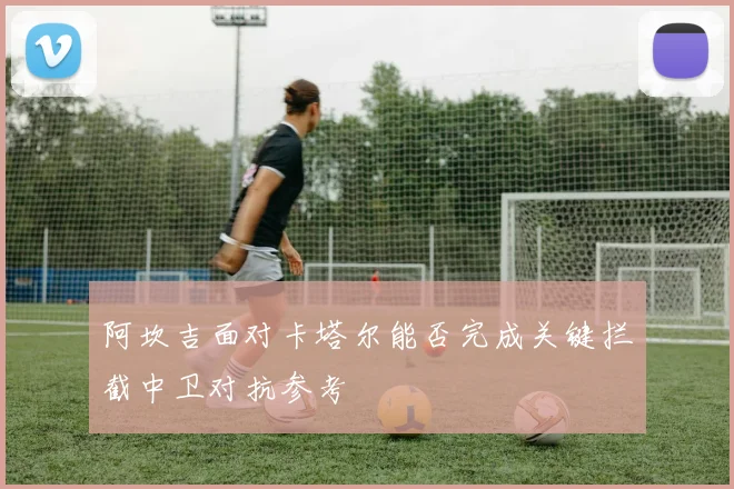 阿坎吉面对卡塔尔能否完成关键拦截中卫对抗参考