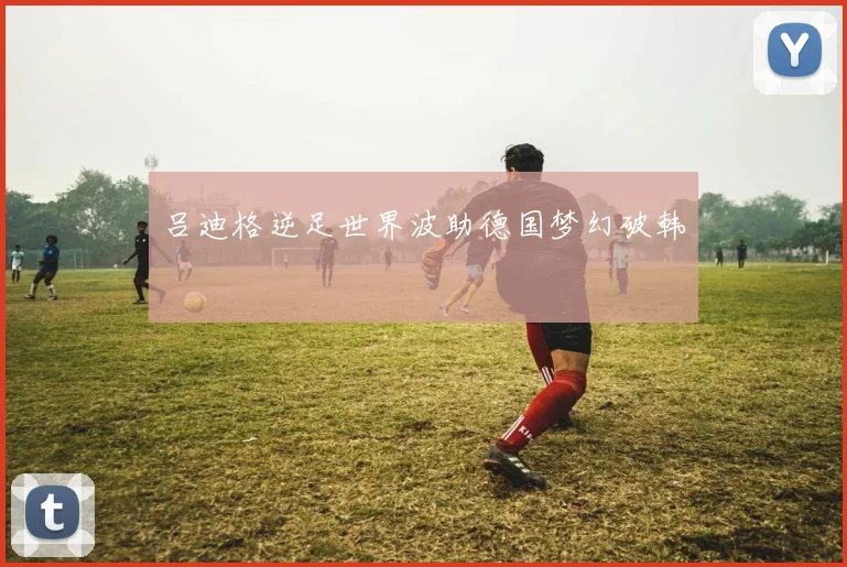 吕迪格逆足世界波助德国梦幻破韩