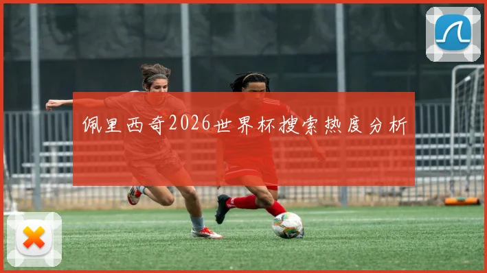 佩里西奇2026世界杯搜索热度分析