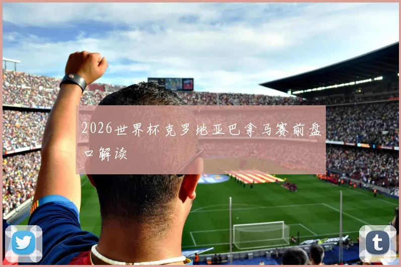 2026世界杯克罗地亚巴拿马赛前盘口解读