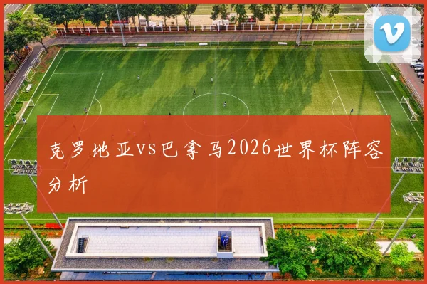 克罗地亚vs巴拿马2026世界杯阵容分析
