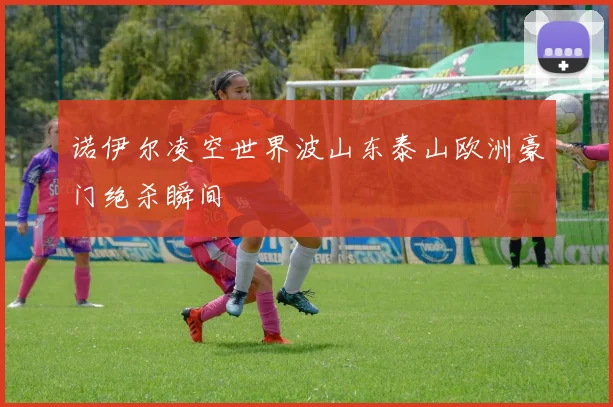 诺伊尔凌空世界波山东泰山欧洲豪门绝杀瞬间