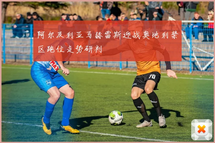 阿尔及利亚马赫雷斯迎战奥地利禁区跑位走势研判