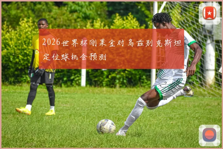 2026世界杯刚果金对乌兹别克斯坦定位球机会预测
