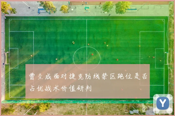 曹圭成面对捷克防线禁区跑位是否占优战术价值研判