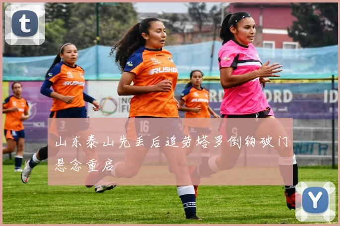 山东泰山先丢后追劳塔罗倒钩破门悬念重启