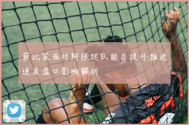 萨比策面对阿根廷队能否提升推进速度盘口影响解析
