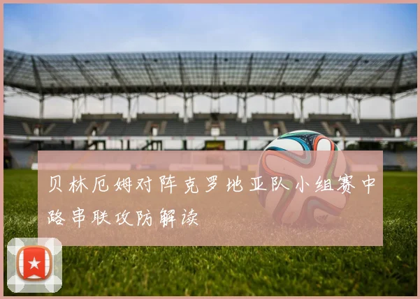 贝林厄姆对阵克罗地亚队小组赛中路串联攻防解读