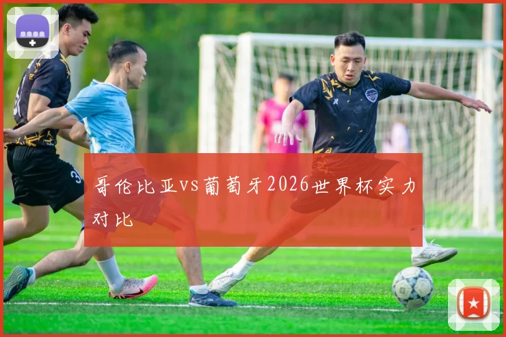 哥伦比亚vs葡萄牙2026世界杯实力对比