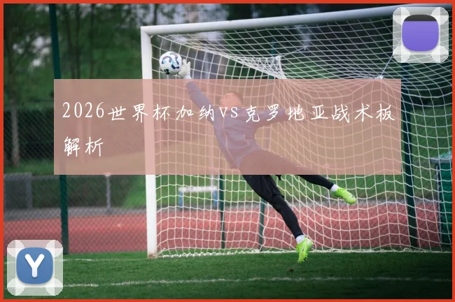 2026世界杯加纳vs克罗地亚战术板解析