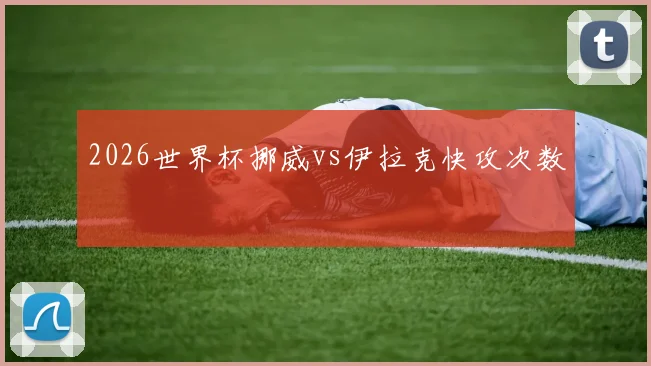 2026世界杯挪威vs伊拉克快攻次数