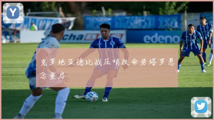 克罗地亚德比战压哨改命劳塔罗悬念重启