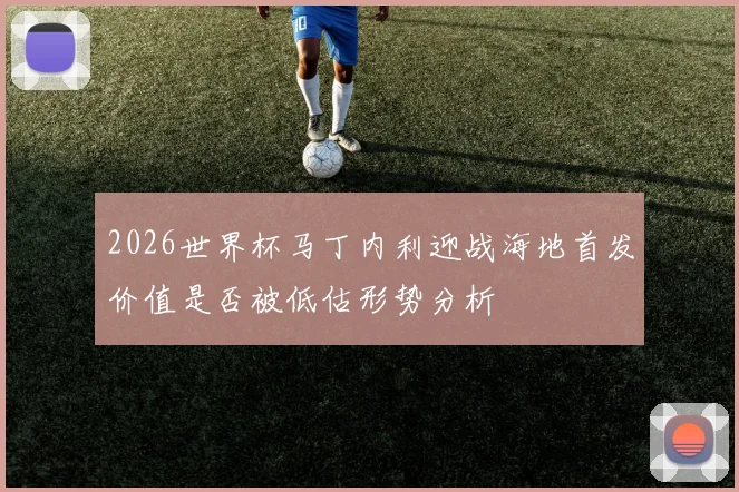 2026世界杯马丁内利迎战海地首发价值是否被低估形势分析