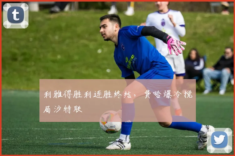利雅得胜利连胜终结，费哈爆冷搅局沙特联