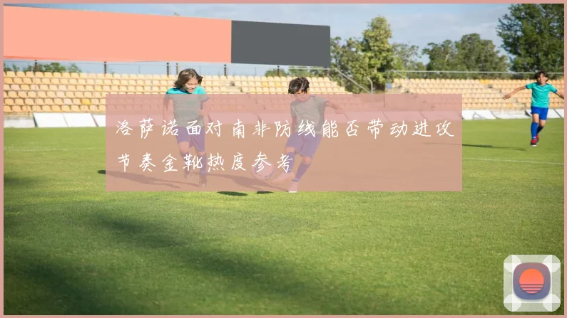洛萨诺面对南非防线能否带动进攻节奏金靴热度参考