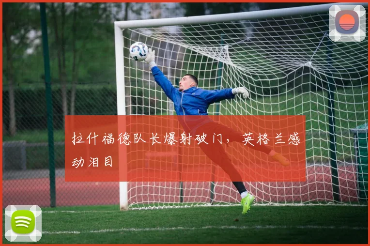 拉什福德队长爆射破门，英格兰感动泪目