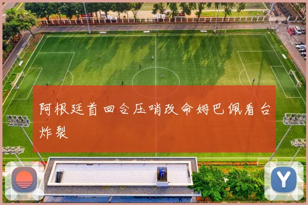 阿根廷首回合压哨改命姆巴佩看台炸裂