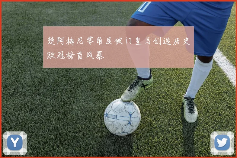 楚阿梅尼零角度破门皇马创造历史欧冠榜首风暴