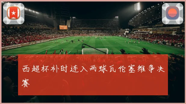 西超杯补时连入两球瓦伦塞维争决赛