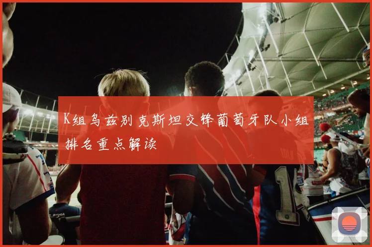 K组乌兹别克斯坦交锋葡萄牙队小组排名重点解读