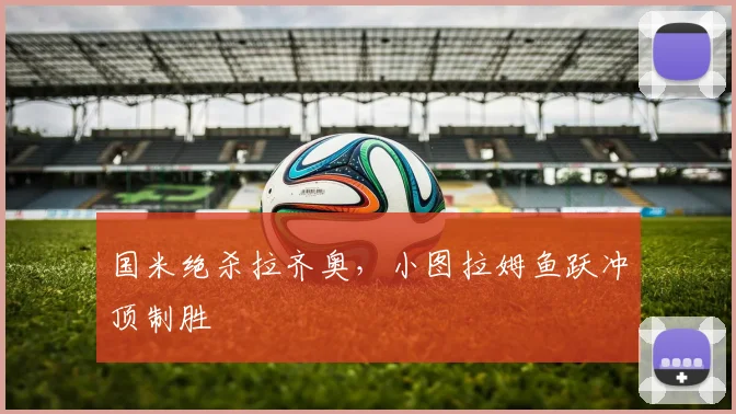 国米绝杀拉齐奥，小图拉姆鱼跃冲顶制胜