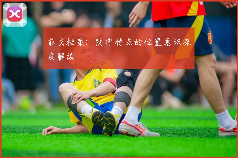 菲戈档案：防守特点的位置意识深度解读