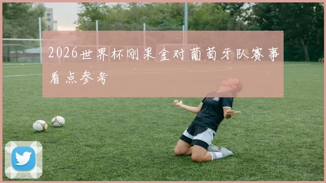 2026世界杯刚果金对葡萄牙队赛事看点参考
