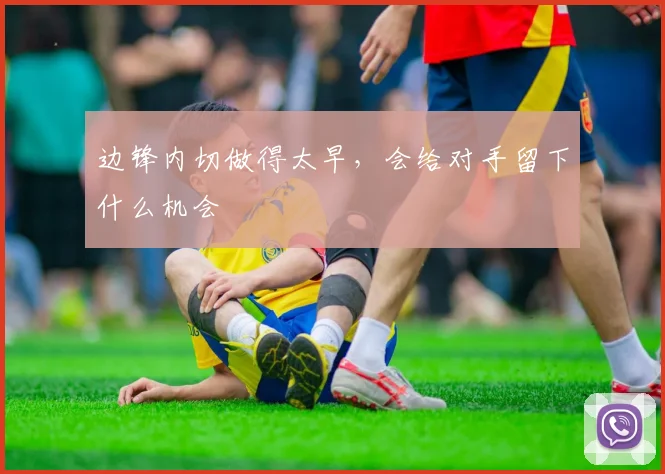 边锋内切做得太早，会给对手留下什么机会