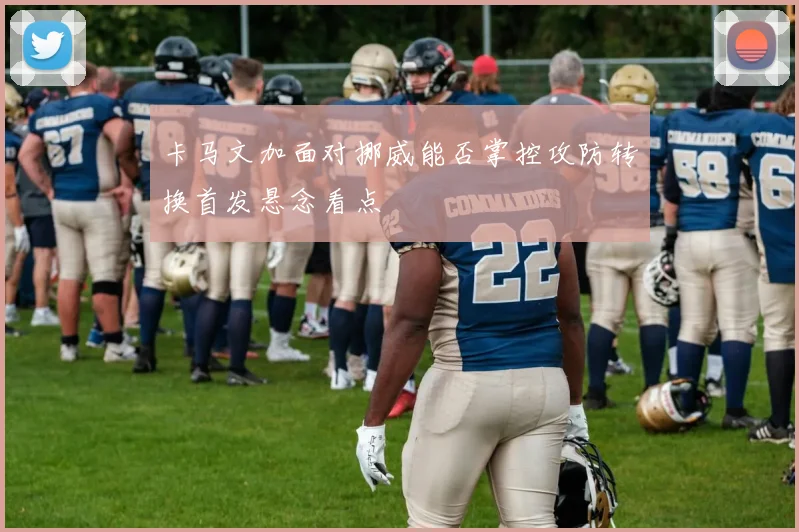 卡马文加面对挪威能否掌控攻防转换首发悬念看点