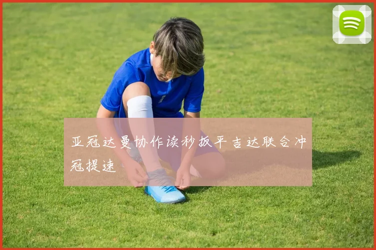 亚冠达曼协作读秒扳平吉达联合冲冠提速