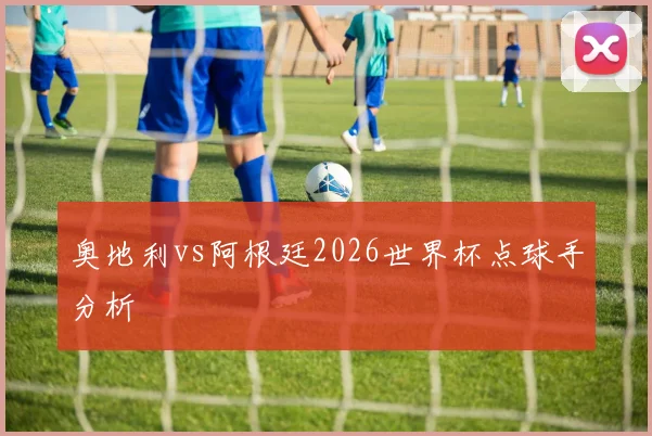 奥地利vs阿根廷2026世界杯点球手分析