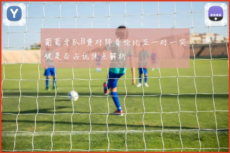 葡萄牙队B费对阵哥伦比亚一对一突破是否占优焦点解析