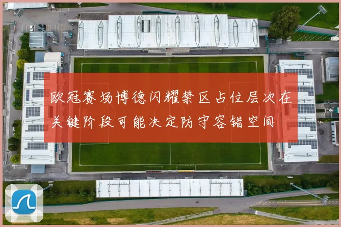 欧冠赛场博德闪耀禁区占位层次在关键阶段可能决定防守容错空间