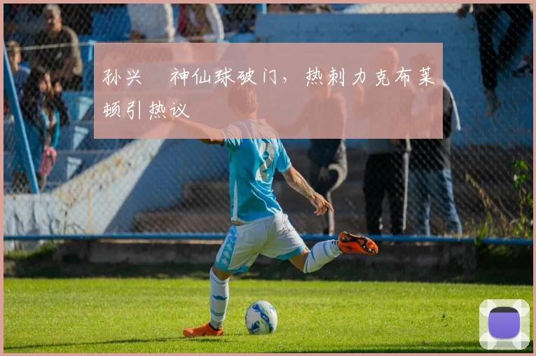 孙兴慜神仙球破门，热刺力克布莱顿引热议
