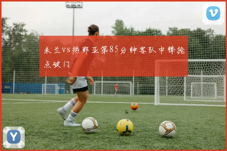 米兰vs热那亚第85分钟客队中锋抢点破门