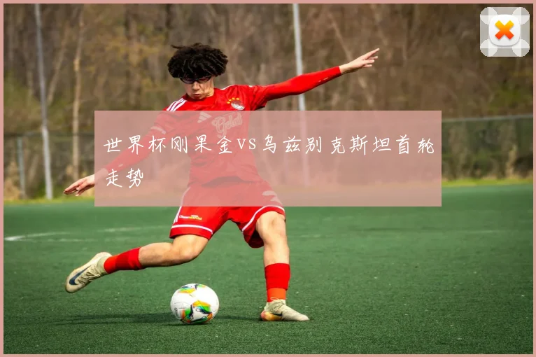 世界杯刚果金vs乌兹别克斯坦首轮走势