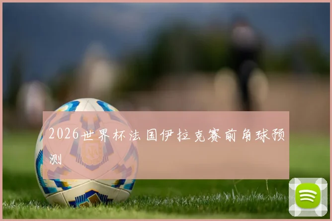 2026世界杯法国伊拉克赛前角球预测