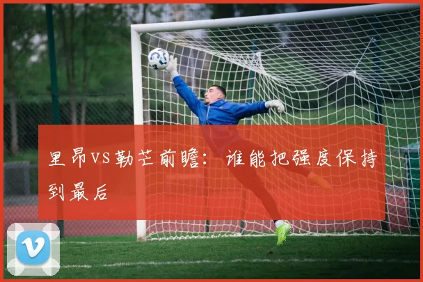 里昂vs勒芒前瞻：谁能把强度保持到最后