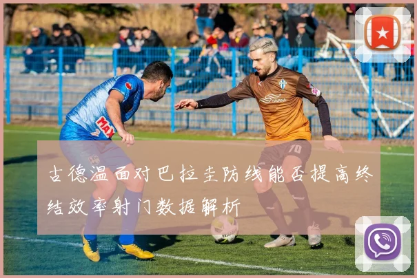 古德温面对巴拉圭防线能否提高终结效率射门数据解析