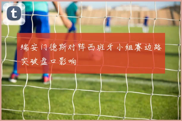 瑞安门德斯对阵西班牙小组赛边路突破盘口影响