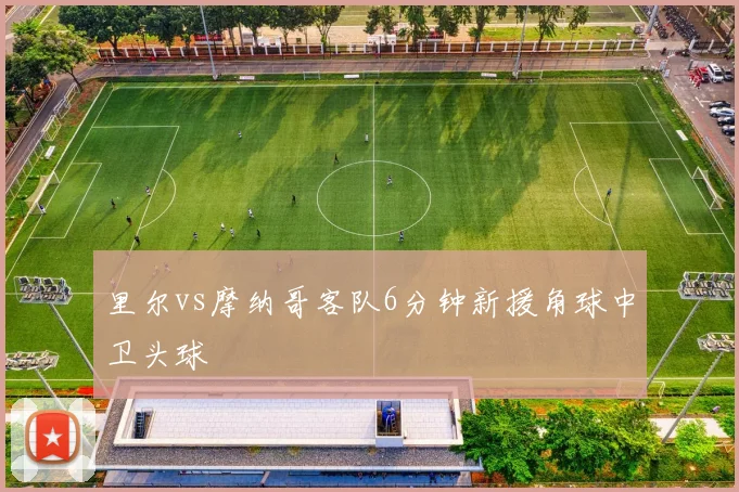 里尔vs摩纳哥客队6分钟新援角球中卫头球