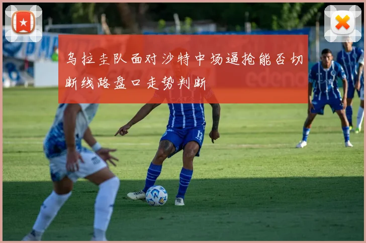 乌拉圭队面对沙特中场逼抢能否切断线路盘口走势判断
