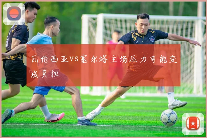 瓦伦西亚vs塞尔塔主场压力可能变成负担