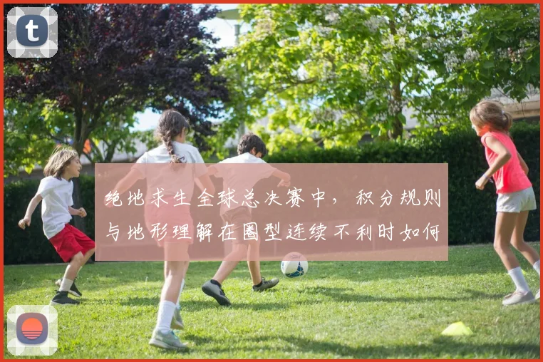 绝地求生全球总决赛中,积分规则与地形理解在圈型连续不利时如何互相影响