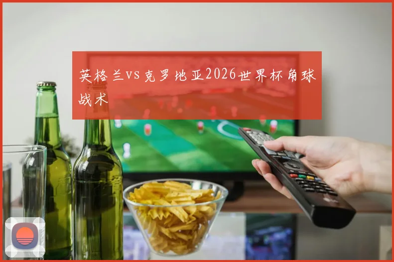 英格兰vs克罗地亚2026世界杯角球战术