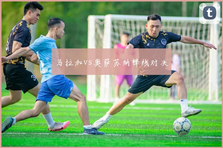 马拉加vs奥萨苏纳锋线对决